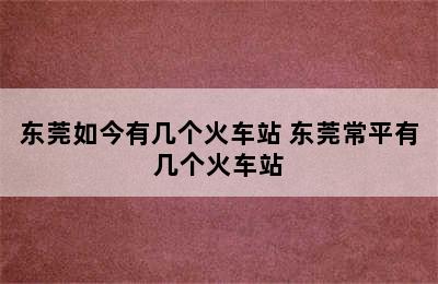 东莞如今有几个火车站 东莞常平有几个火车站